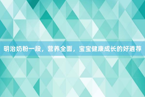 明治奶粉一段，营养全面，宝宝健康成长的好遴荐
