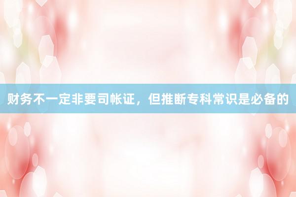 财务不一定非要司帐证，但推断专科常识是必备的