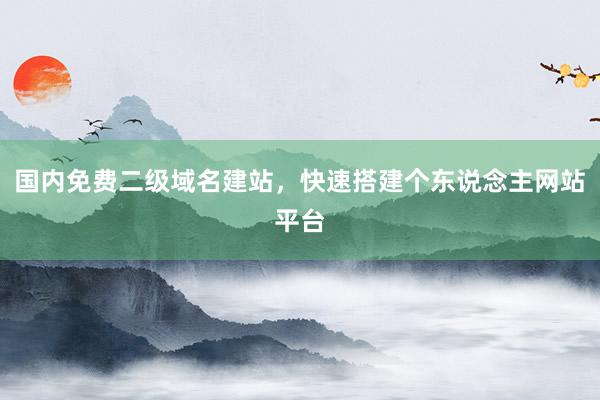 国内免费二级域名建站，快速搭建个东说念主网站平台