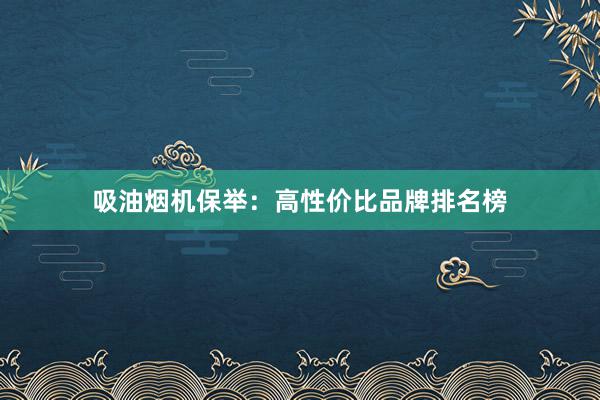吸油烟机保举：高性价比品牌排名榜