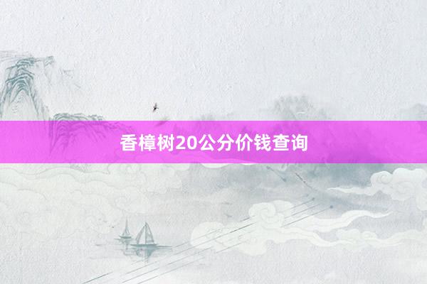 香樟树20公分价钱查询