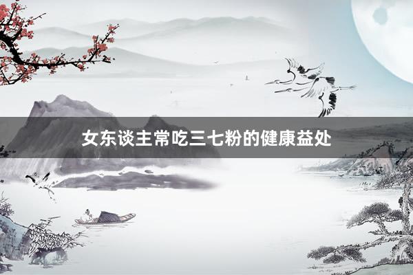 女东谈主常吃三七粉的健康益处