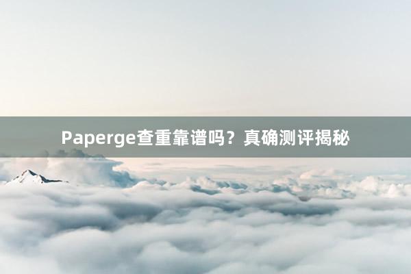 Paperge查重靠谱吗？真确测评揭秘
